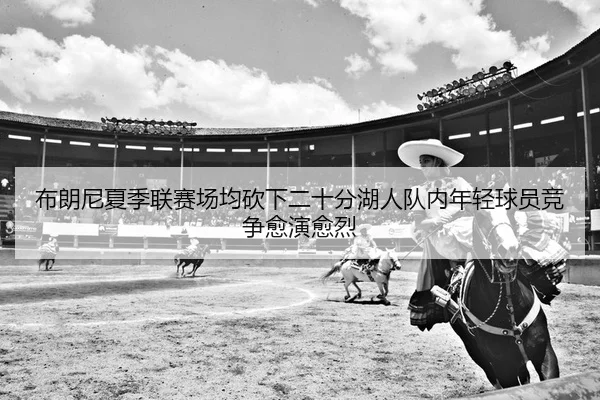布朗尼夏季联赛场均砍下二十分湖人队内年轻球员竞争愈演愈烈