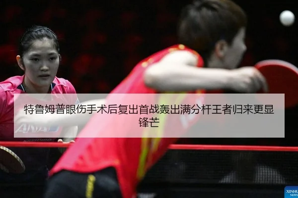 特鲁姆普眼伤手术后复出首战轰出满分杆王者归来更显锋芒
